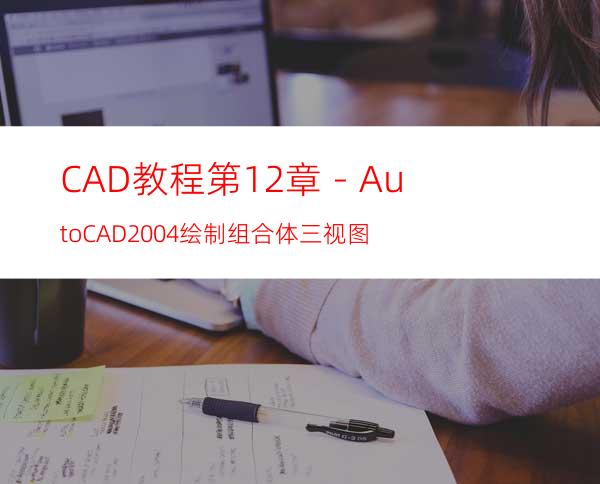 CAD教程第12章－AutoCAD2004绘制组合体三视图