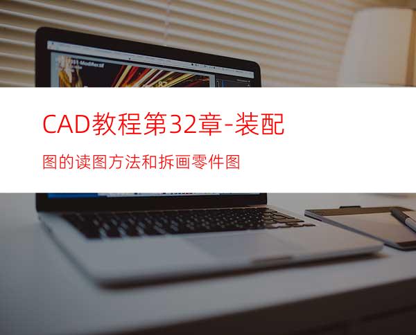 CAD教程第32章-装配图的读图方法和拆画零件图