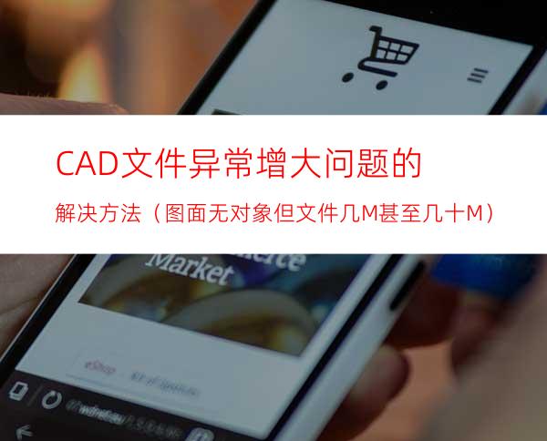 CAD文件异常增大问题的解决方法（图面无对象但文件几M甚至几十M）