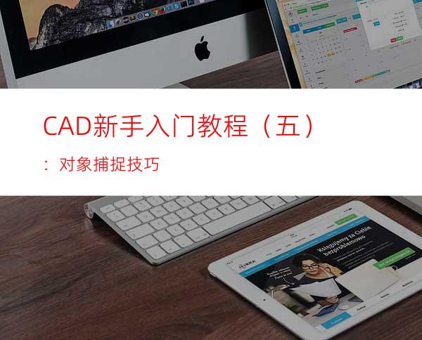 CAD新手入门教程（五）：对象捕捉技巧