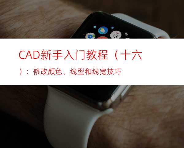 CAD新手入门教程（十六）：修改颜色、线型和线宽技巧