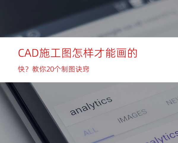 CAD施工图怎样才能画的快？教你20个制图诀窍