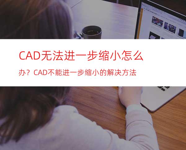 CAD无法进一步缩小怎么办？CAD不能进一步缩小的解决方法