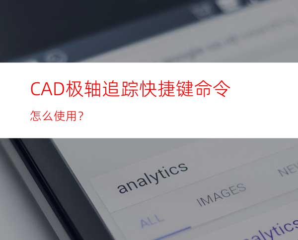 CAD极轴追踪快捷键命令怎么使用？