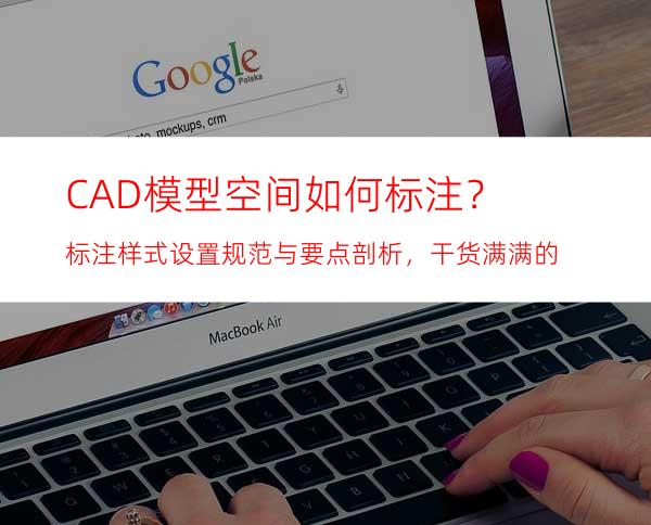 CAD模型空间如何标注？标注样式设置规范与要点剖析，干货满满的