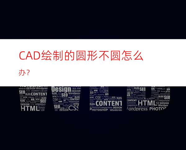 CAD绘制的圆形不圆怎么办？