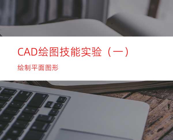 CAD绘图技能实验（一）绘制平面图形