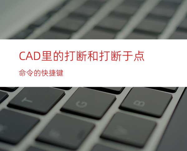 CAD里的打断和打断于点命令的快捷键