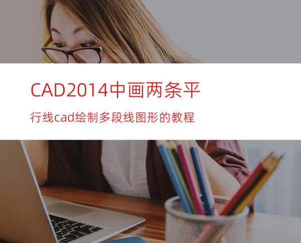 CAD2014中画两条平行线? cad绘制多段线图形的教程