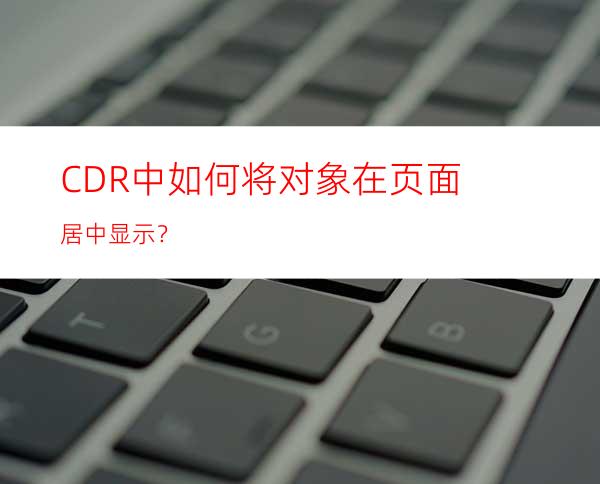 CDR中如何将对象在页面居中显示？