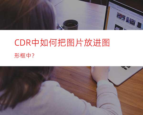 CDR中如何把图片放进图形框中？