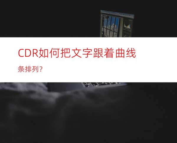 CDR如何把文字跟着曲线条排列？