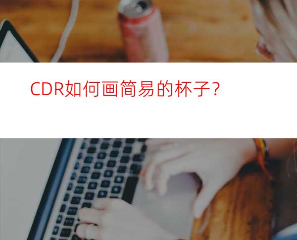 CDR如何画简易的杯子？