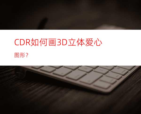 CDR如何画3D立体爱心图形？