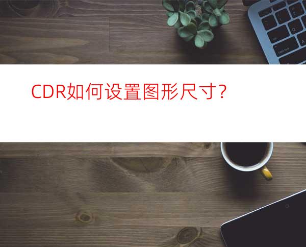 CDR如何设置图形尺寸？