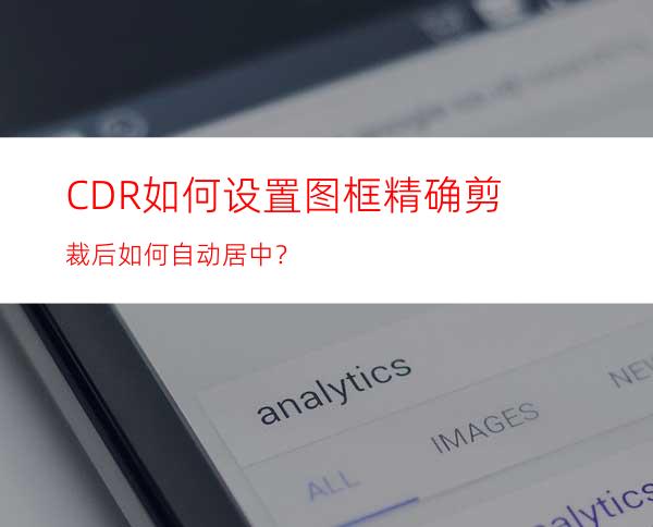 CDR如何设置图框精确剪裁后如何自动居中？