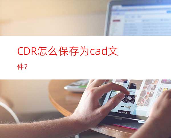 CDR怎么保存为cad文件？