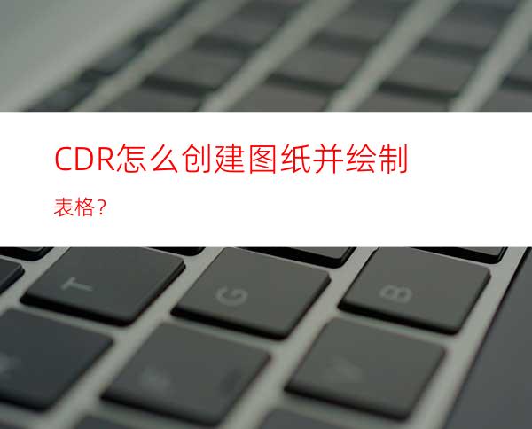 CDR怎么创建图纸并绘制表格？