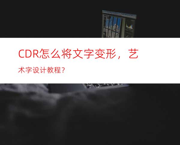 CDR怎么将文字变形，艺术字设计教程？