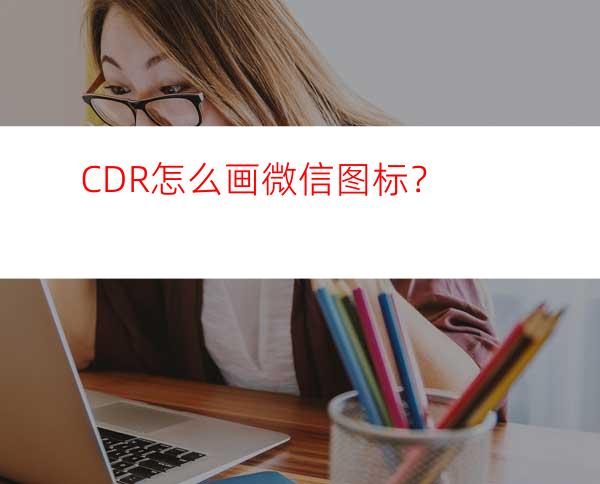 CDR怎么画微信图标？