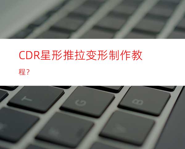 CDR星形推拉变形制作教程？