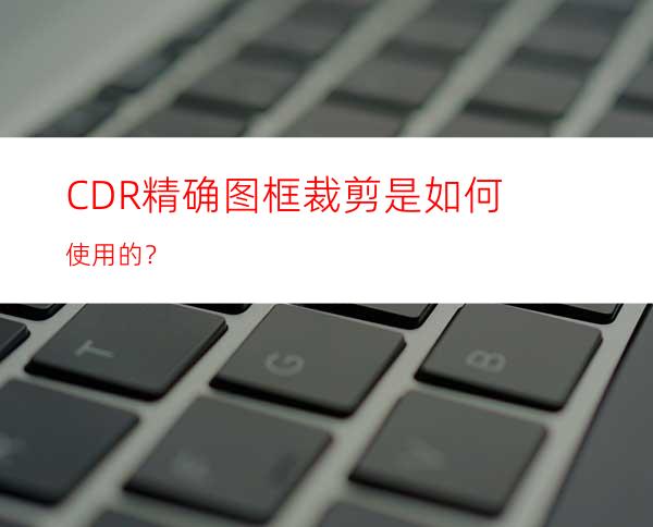 CDR精确图框裁剪是如何使用的？