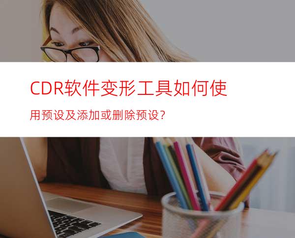 CDR软件变形工具如何使用预设及添加或删除预设？