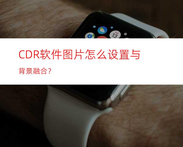 CDR软件图片怎么设置与背景融合？