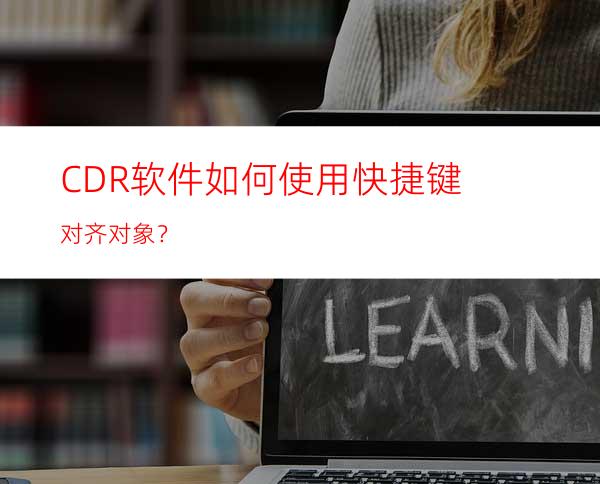 CDR软件如何使用快捷键对齐对象？