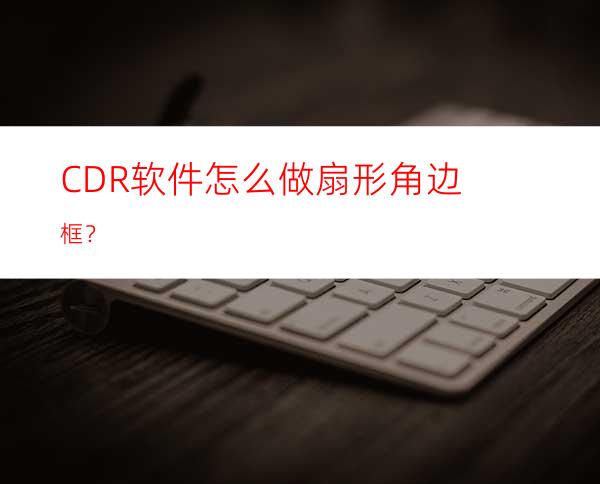 CDR软件怎么做扇形角边框？