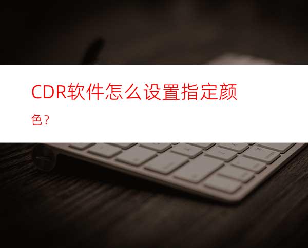 CDR软件怎么设置指定颜色？