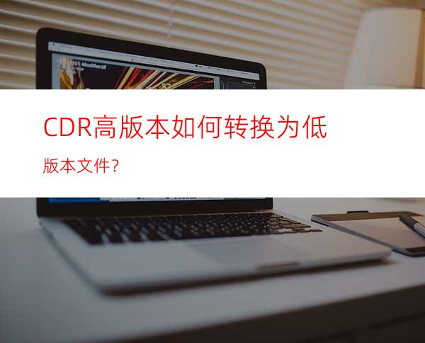 CDR高版本如何转换为低版本文件？