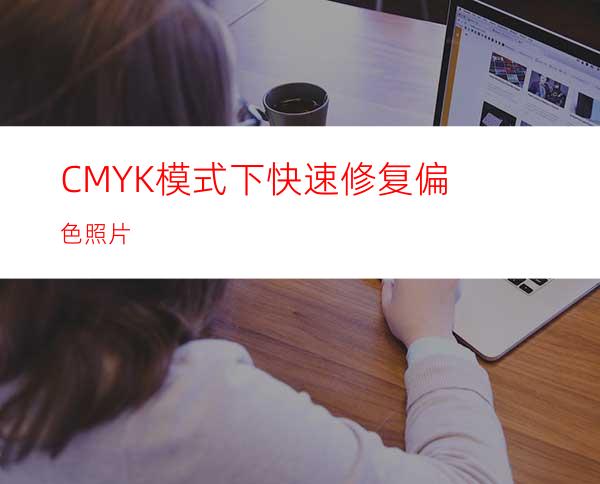 CMYK模式下快速修复偏色照片