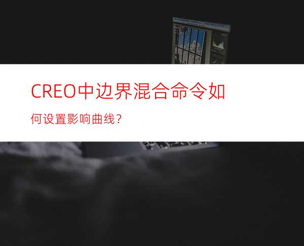 CREO中边界混合命令如何设置影响曲线？