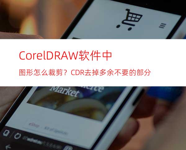 CorelDRAW软件中图形怎么裁剪？CDR去掉多余不要的部分