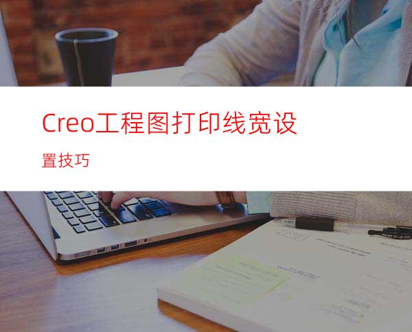 Creo工程图打印线宽设置技巧