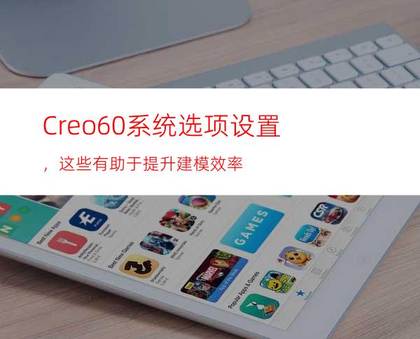 Creo6.0系统选项设置，这些有助于提升建模效率