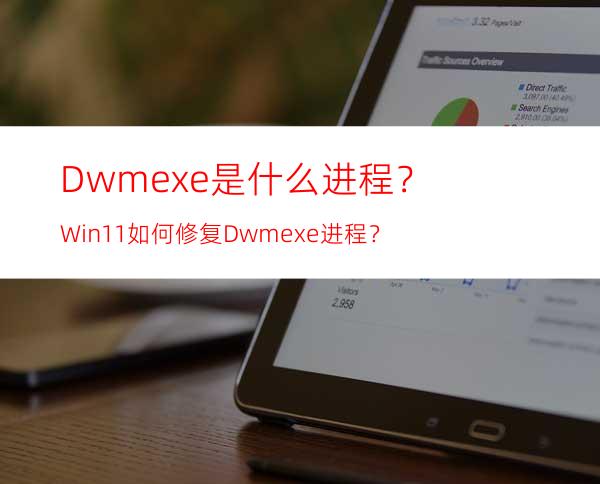 Dwm.exe是什么进程？Win11如何修复Dwm.exe进程？