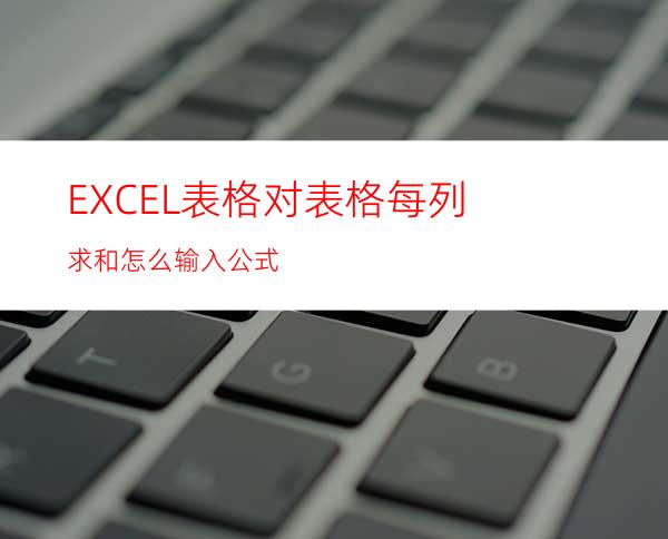 EXCEL表格对表格每列求和怎么输入公式