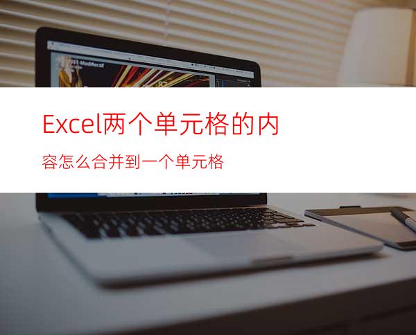 Excel两个单元格的内容怎么合并到一个单元格