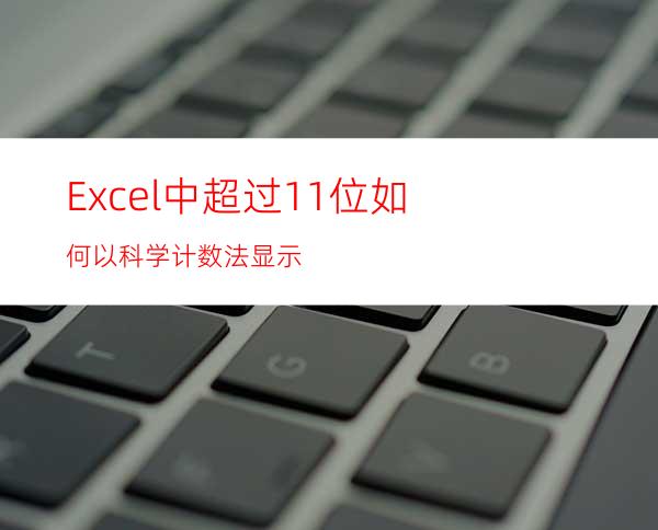 Excel中超过11位如何以科学计数法显示?