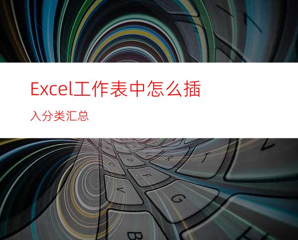 Excel工作表中怎么插入分类汇总