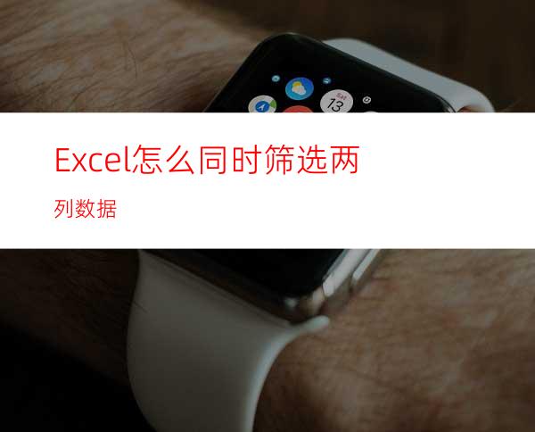 Excel怎么同时筛选两列数据