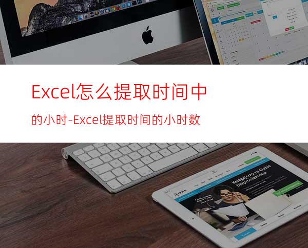 Excel怎么提取时间中的小时-Excel提取时间的小时数