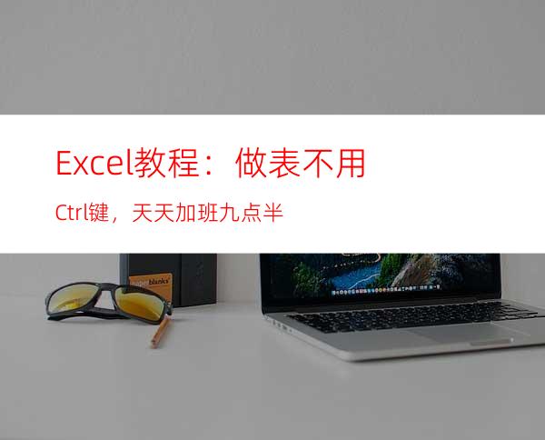 Excel教程：做表不用Ctrl键，天天加班九点半