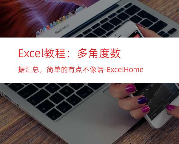 Excel教程：多角度数据汇总，简单的有点不像话-ExcelHome