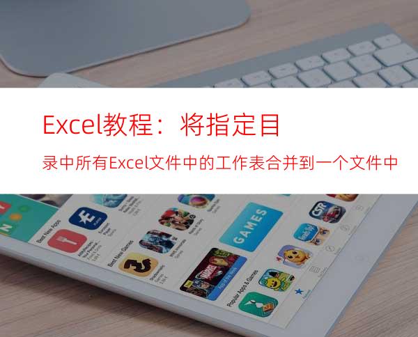 Excel教程：将指定目录中所有Excel文件中的工作表合并到一个文件中