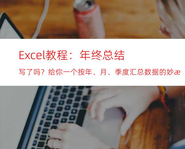 Excel教程：年终总结写了吗？给你一个按年、月、季度汇总数据的妙招