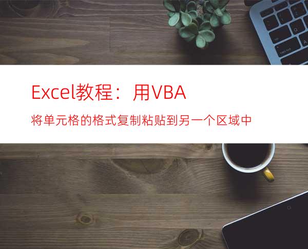 Excel教程：用VBA将单元格的格式复制粘贴到另一个区域中