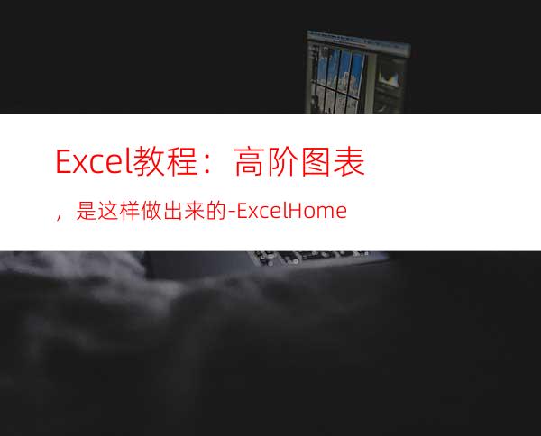 Excel教程：高阶图表，是这样做出来的-ExcelHome